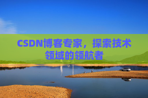 CSDN博客专家，探索技术领域的领航者